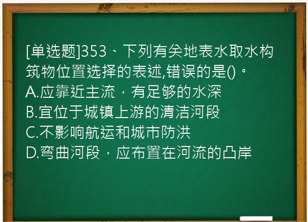 [单选题]353、下列有关地表水取水构筑物位置选择的表述,错误的是()。