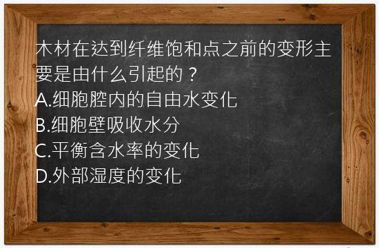 木材在达到纤维饱和点之前的变形主要是由什么引起的？