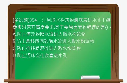 [单选题]354、江河取水构筑物最底层进水孔下缘距离河床有高度要求,其主要原因表述错误的是()。