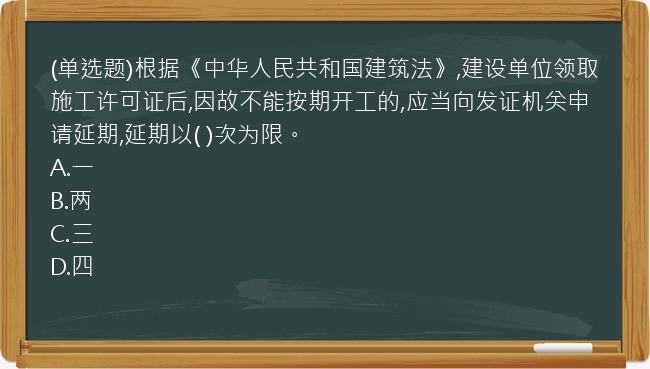 (单选题)根据《中华人民共和国建筑法》,建设单位领取施工许可证后,因故不能按期开工的,应当向发证机关申请延期,延期以(