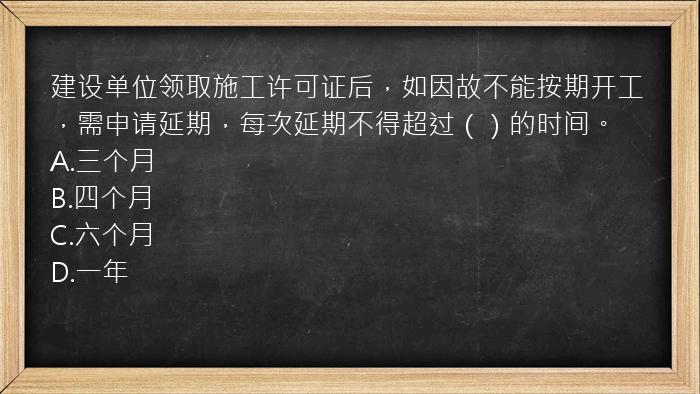 建设单位领取施工许可证后，如因故不能按期开工，需申请延期，每次延期不得超过（）的时间。