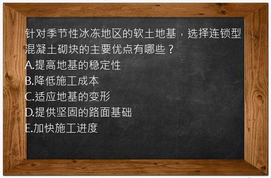 针对季节性冰冻地区的软土地基，选择连锁型混凝土砌块的主要优点有哪些？