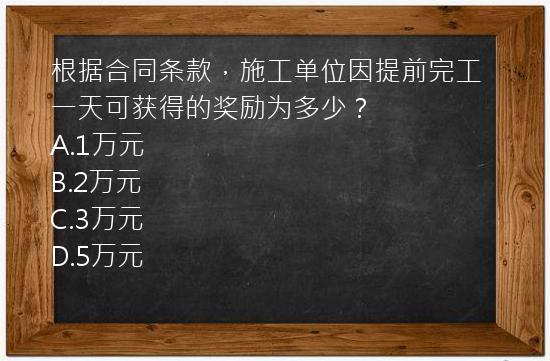 根据合同条款，施工单位因提前完工一天可获得的奖励为多少？