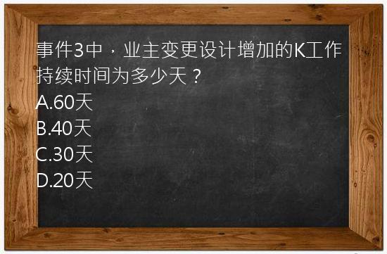 事件3中，业主变更设计增加的K工作持续时间为多少天？