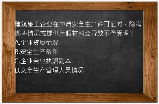 建筑施工企业在申请安全生产许可证时，隐瞒哪些情况或提供虚假材料会导致不予受理？