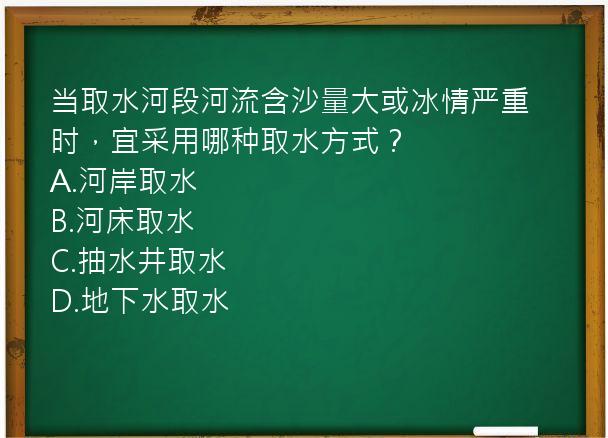 当取水河段河流含沙量大或冰情严重时，宜采用哪种取水方式？