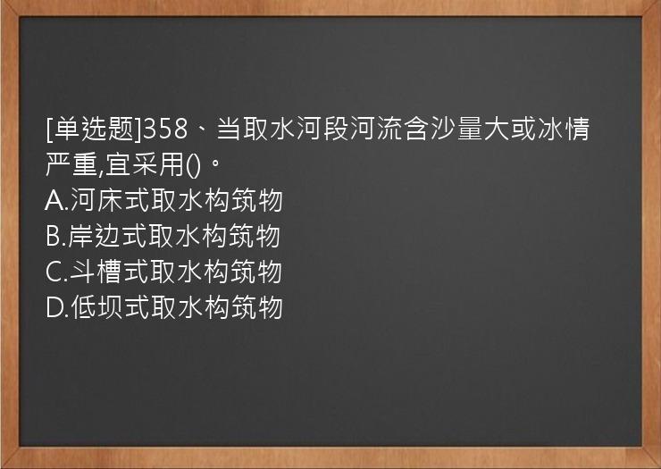 [单选题]358、当取水河段河流含沙量大或冰情严重,宜采用()。