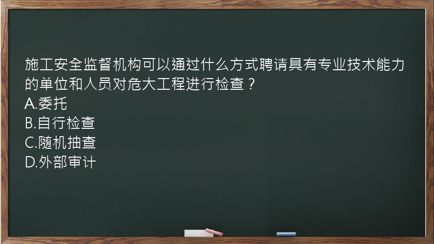 施工安全监督机构可以通过什么方式聘请具有专业技术能力的单位和人员对危大工程进行检查？