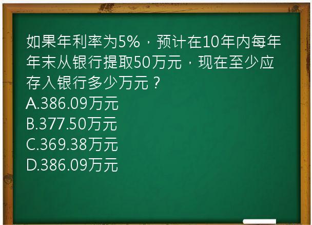 如果年利率为5%，预计在10年内每年年末从银行提取50万元，现在至少应存入银行多少万元？