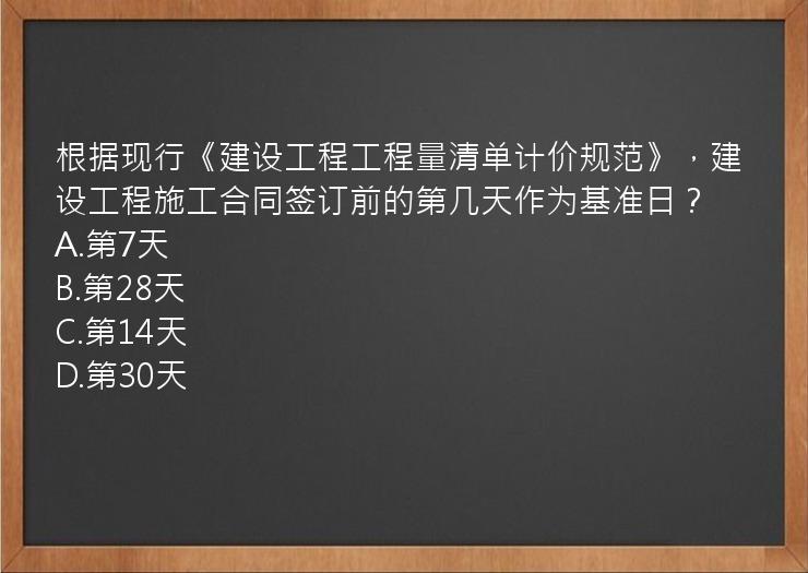 根据现行《建设工程工程量清单计价规范》，建设工程施工合同签订前的第几天作为基准日？