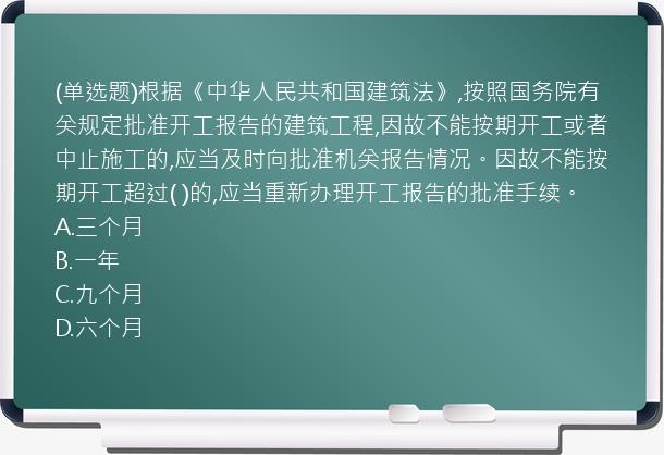 (单选题)根据《中华人民共和国建筑法》,按照国务院有关规定批准开工报告的建筑工程,因故不能按期开工或者中止施工的,应当及时向批准机关报告情况。因故不能按期开工超过(