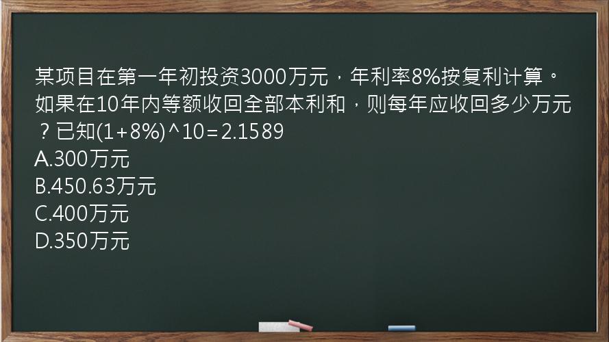 某项目在第一年初投资3000万元，年利率8%按复利计算。如果在10年内等额收回全部本利和，则每年应收回多少万元？已知(1+8%)^10=2.1589