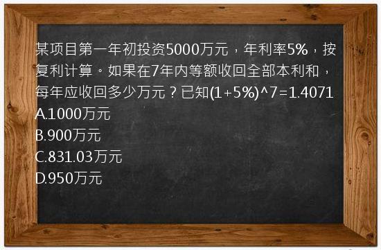 某项目第一年初投资5000万元，年利率5%，按复利计算。如果在7年内等额收回全部本利和，每年应收回多少万元？已知(1+5%)^7=1.4071