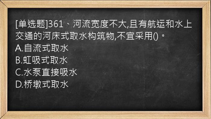 [单选题]361、河流宽度不大,且有航运和水上交通的河床式取水构筑物,不宜采用()。