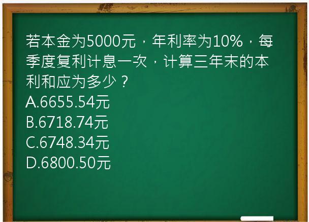 若本金为5000元，年利率为10%，每季度复利计息一次，计算三年末的本利和应为多少？