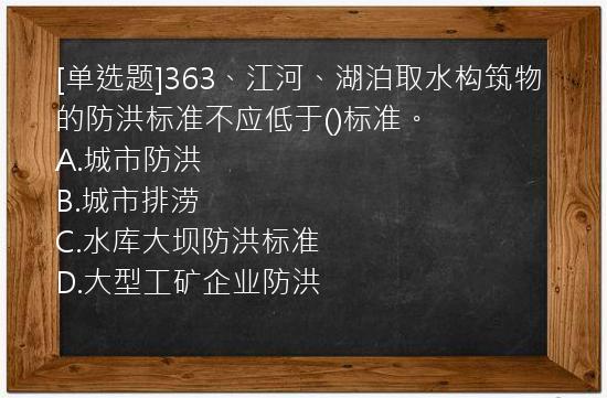 [单选题]363、江河、湖泊取水构筑物的防洪标准不应低于()标准。