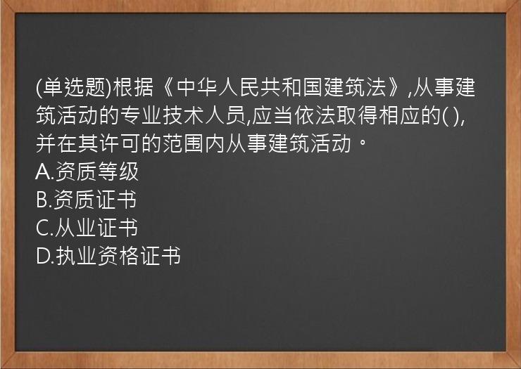 (单选题)根据《中华人民共和国建筑法》,从事建筑活动的专业技术人员,应当依法取得相应的(