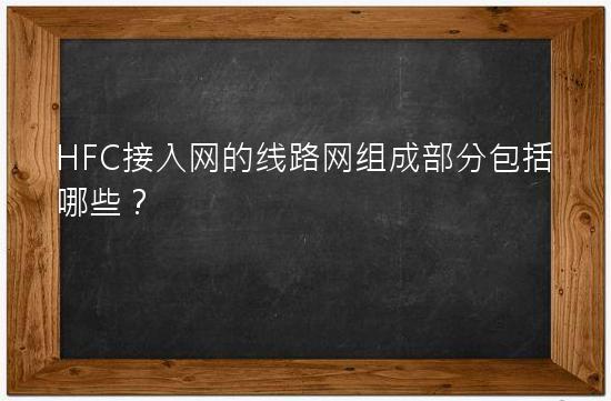 HFC接入网的线路网组成部分包括哪些？