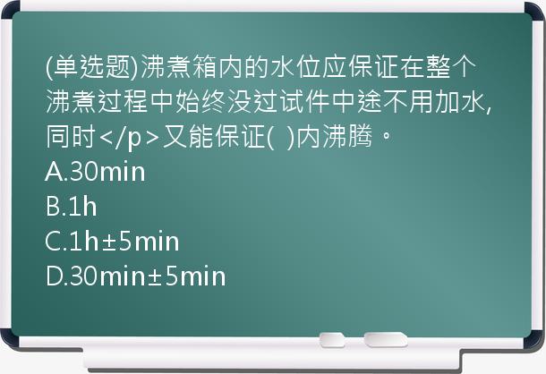 (单选题)沸煮箱内的水位应保证在整个沸煮过程中始终没过试件中途不用加水,同时</p