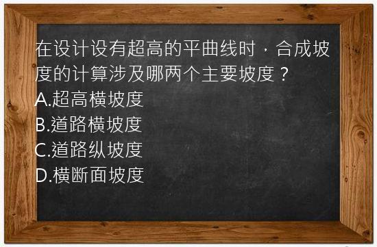 在设计设有超高的平曲线时，合成坡度的计算涉及哪两个主要坡度？