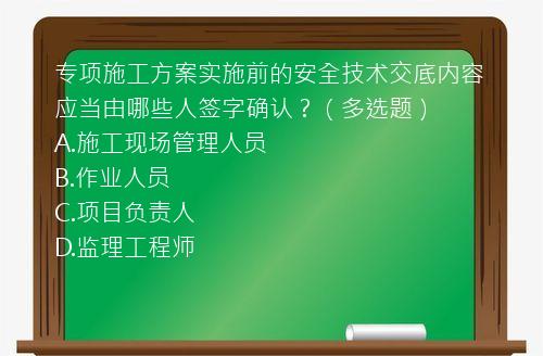 专项施工方案实施前的安全技术交底内容应当由哪些人签字确认？（多选题）