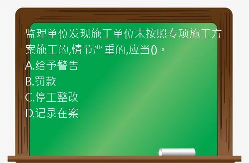 监理单位发现施工单位未按照专项施工方案施工的,情节严重的,应当()。