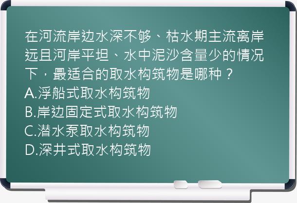 在河流岸边水深不够、枯水期主流离岸远且河岸平坦、水中泥沙含量少的情况下，最适合的取水构筑物是哪种？