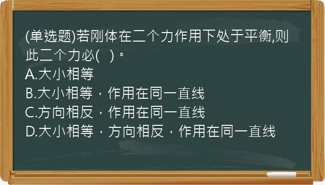 (单选题)若刚体在二个力作用下处于平衡,则此二个力必(