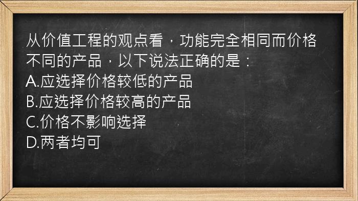 从价值工程的观点看，功能完全相同而价格不同的产品，以下说法正确的是：