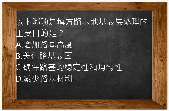 以下哪项是填方路基地基表层处理的主要目的是？