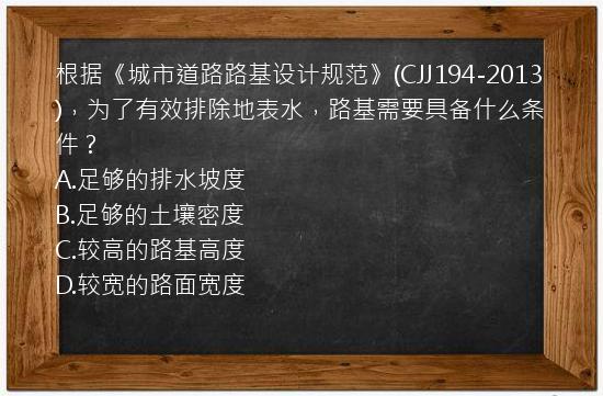 根据《城市道路路基设计规范》(CJJ194-2013)，为了有效排除地表水，路基需要具备什么条件？