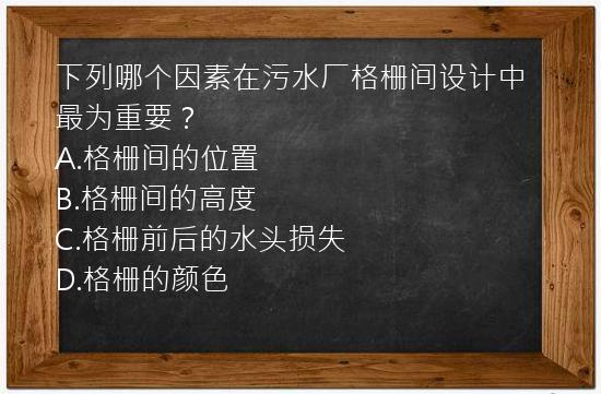 下列哪个因素在污水厂格栅间设计中最为重要？