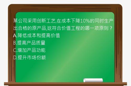 某公司采用创新工艺,在成本下降10%的同时生产出合格的原产品,这符合价值工程的哪一项原则？