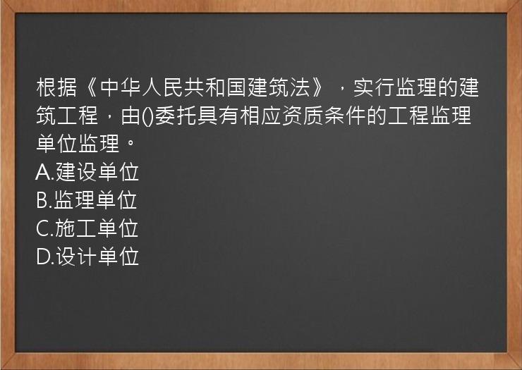 根据《中华人民共和国建筑法》，实行监理的建筑工程，由()委托具有相应资质条件的工程监理单位监理。