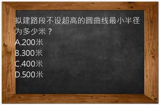 拟建路段不设超高的圆曲线最小半径为多少米？