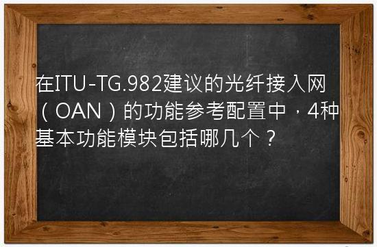 在ITU-TG.982建议的光纤接入网（OAN）的功能参考配置中，4种基本功能模块包括哪几个？