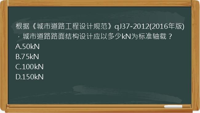 根据《城市道路工程设计规范》qJ37-2012(2016年版)，城市道路路面结构设计应以多少kN为标准轴载？