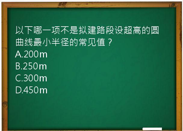 以下哪一项不是拟建路段设超高的圆曲线最小半径的常见值？