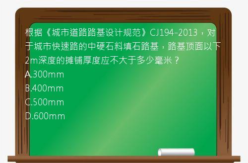 根据《城市道路路基设计规范》CJ194-2013，对于城市快速路的中硬石料填石路基，路基顶面以下2m深度的摊铺厚度应不大于多少毫米？