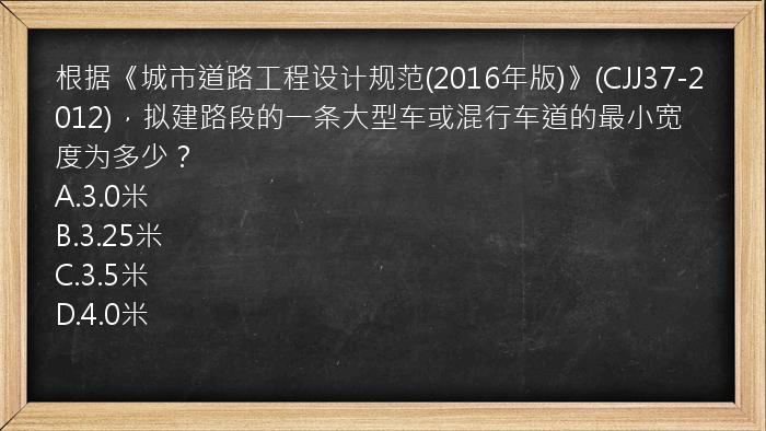 根据《城市道路工程设计规范(2016年版)》(CJJ37-2012)，拟建路段的一条大型车或混行车道的最小宽度为多少？