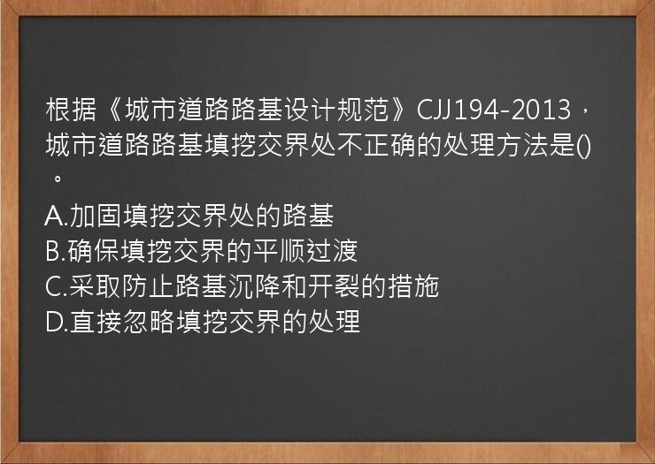 根据《城市道路路基设计规范》CJJ194-2013，城市道路路基填挖交界处不正确的处理方法是()。