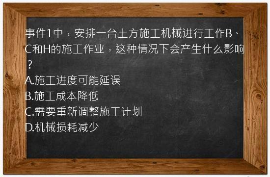 事件1中，安排一台土方施工机械进行工作B、C和H的施工作业，这种情况下会产生什么影响？