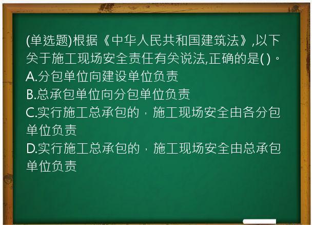 (单选题)根据《中华人民共和国建筑法》,以下关于施工现场安全责任有关说法,正确的是(