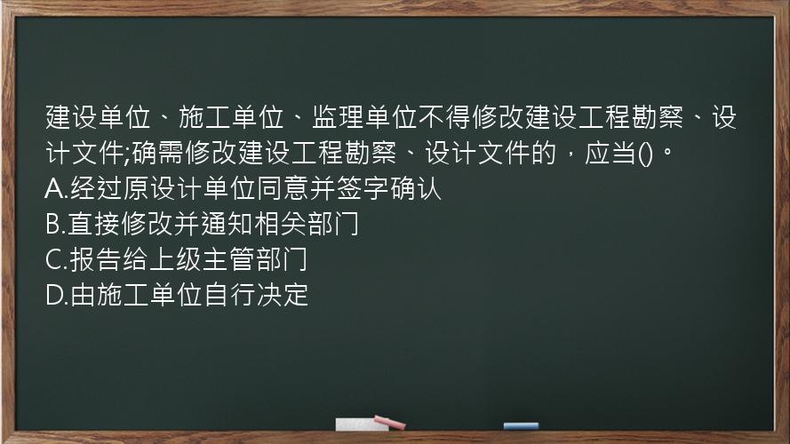 建设单位、施工单位、监理单位不得修改建设工程勘察、设计文件;确需修改建设工程勘察、设计文件的，应当()。