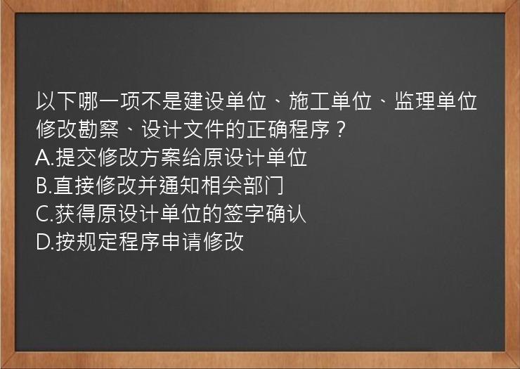 以下哪一项不是建设单位、施工单位、监理单位修改勘察、设计文件的正确程序？