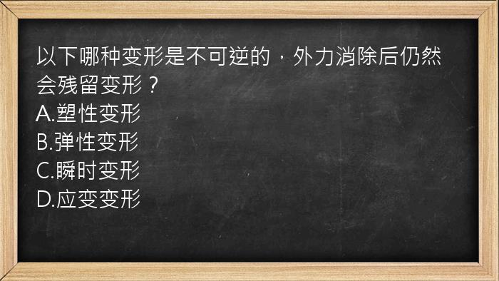 以下哪种变形是不可逆的，外力消除后仍然会残留变形？