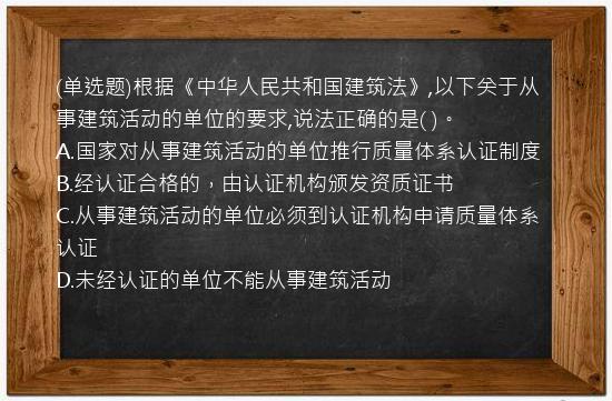 (单选题)根据《中华人民共和国建筑法》,以下关于从事建筑活动的单位的要求,说法正确的是(