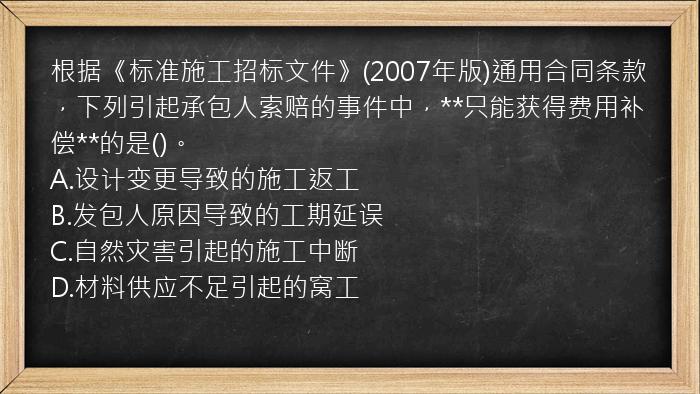 根据《标准施工招标文件》(2007年版)通用合同条款，下列引起承包人索赔的事件中，**只能获得费用补偿**的是()。