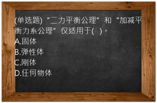 (单选题)“二力平衡公理”和“加减平衡力系公理”仅适用于(