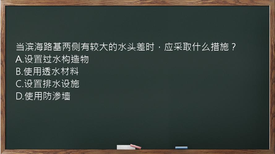 当滨海路基两侧有较大的水头差时，应采取什么措施？